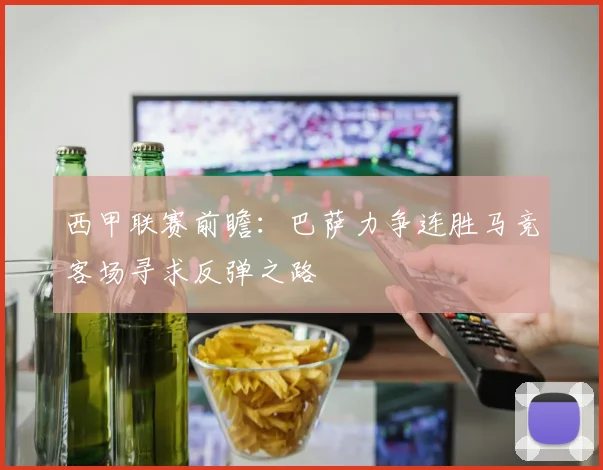 西甲联赛前瞻：巴萨力争连胜马竞客场寻求反弹之路