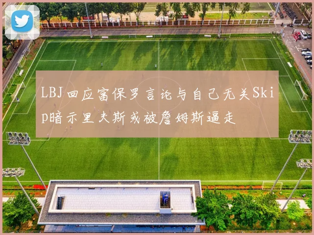 LBJ回应富保罗言论与自己无关Skip暗示里夫斯或被詹姆斯逼走