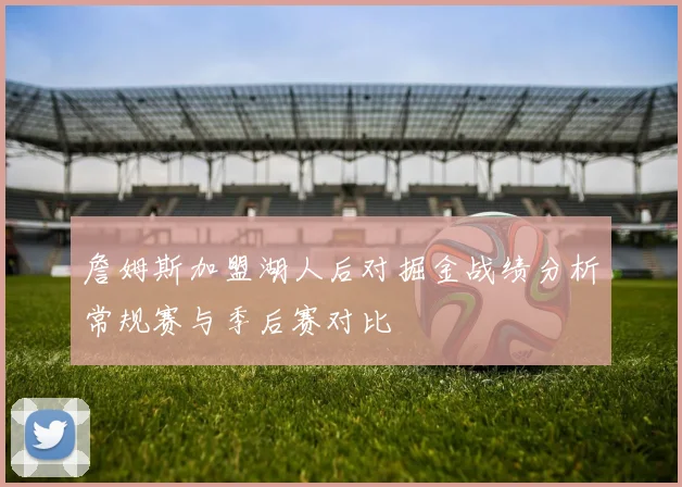 詹姆斯加盟湖人后对掘金战绩分析常规赛与季后赛对比