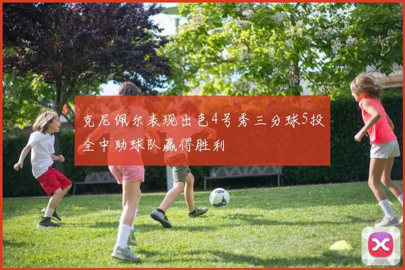 克尼佩尔表现出色4号秀三分球5投全中助球队赢得胜利