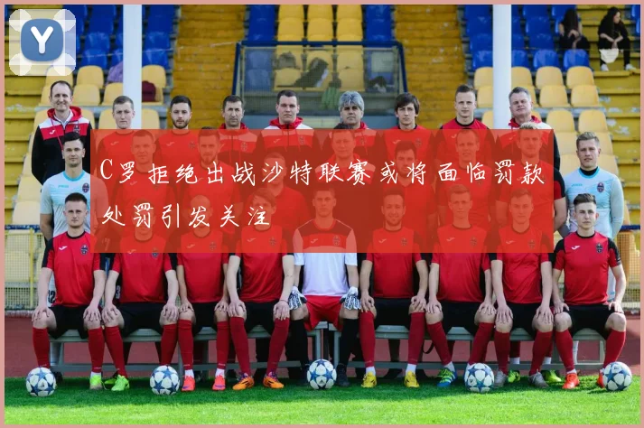 C罗拒绝出战沙特联赛或将面临罚款处罚引发关注