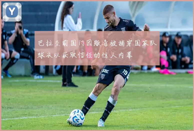 巴拉圭前国门因贩毒被捕穿国家队球衣以获取信任的惊人内幕