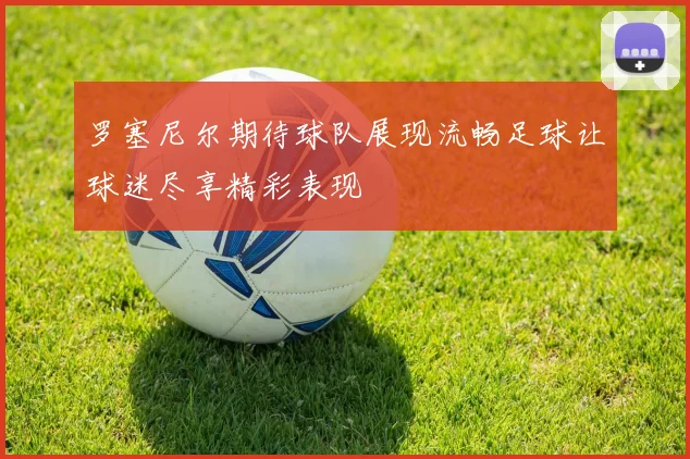 罗塞尼尔期待球队展现流畅足球让球迷尽享精彩表现