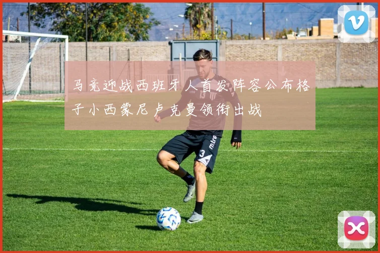 马竞迎战西班牙人首发阵容公布格子小西蒙尼卢克曼领衔出战