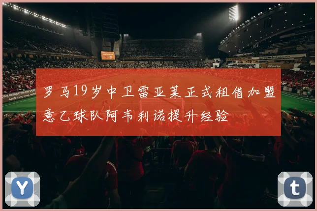 罗马19岁中卫雷亚莱正式租借加盟意乙球队阿韦利诺提升经验