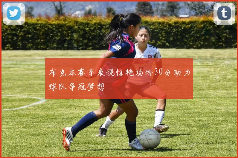 布克本赛季表现惊艳场均30分助力球队争冠梦想
