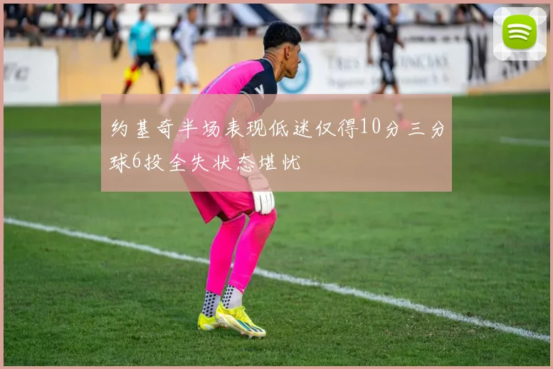约基奇半场表现低迷仅得10分三分球6投全失状态堪忧