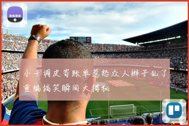小卡调皮寄账单惹怒众人辫子乱了重编搞笑瞬间大揭秘