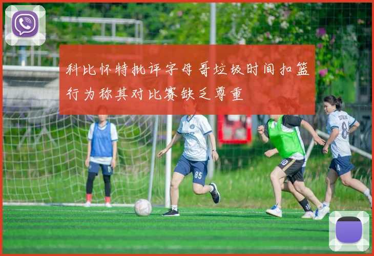 科比怀特批评字母哥垃圾时间扣篮行为称其对比赛缺乏尊重