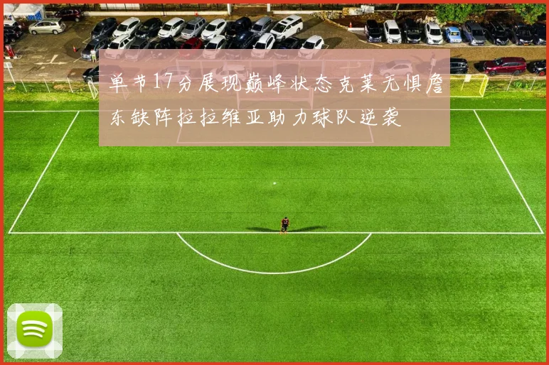 单节17分展现巅峰状态克莱无惧詹东缺阵拉拉维亚助力球队逆袭