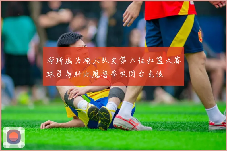 海斯成为湖人队史第六位扣篮大赛球员与科比魔兽香农同台竞技