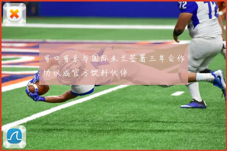 可口可乐与国际米兰签署三年合作协议成官方饮料伙伴