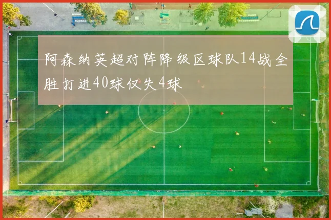 阿森纳英超对阵降级区球队14战全胜打进40球仅失4球