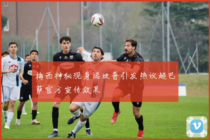 梅西神秘现身诺坎普引发热议超巴萨官方宣传效果