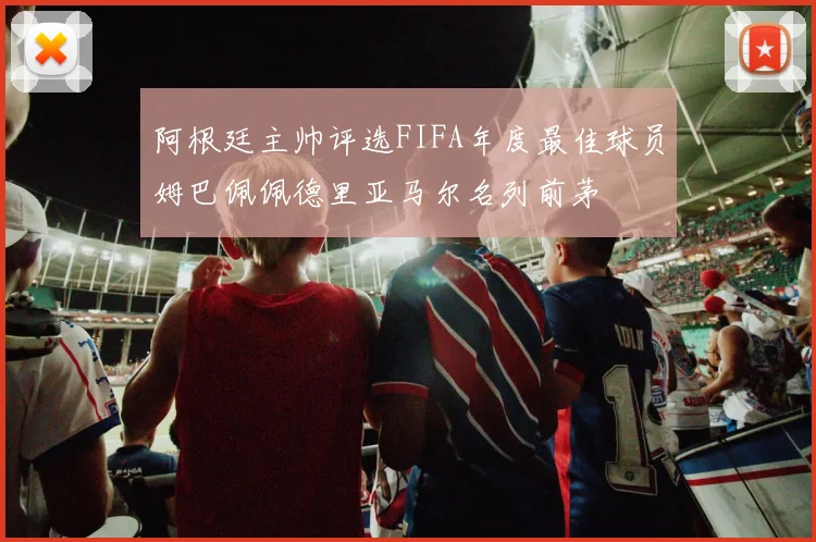 阿根廷主帅评选FIFA年度最佳球员姆巴佩佩德里亚马尔名列前茅