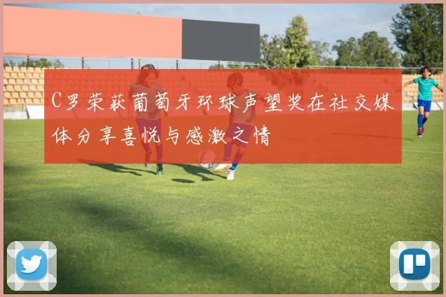 C罗荣获葡萄牙环球声望奖在社交媒体分享喜悦与感激之情