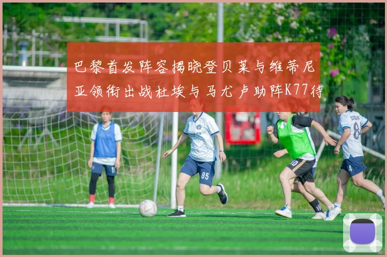 巴黎首发阵容揭晓登贝莱与维蒂尼亚领衔出战杜埃与马尤卢助阵K77待命替补