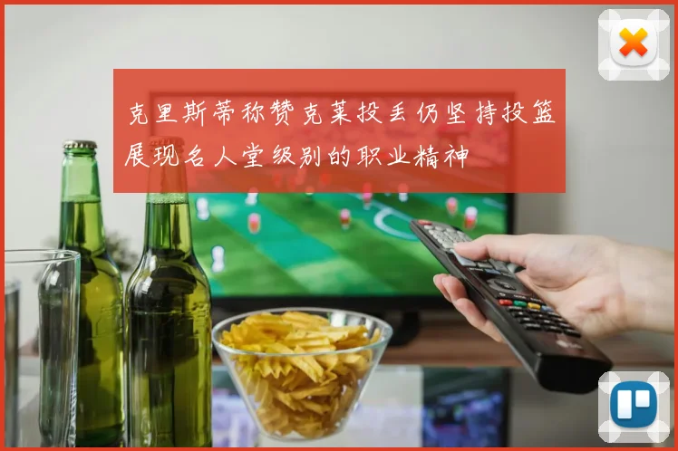 克里斯蒂称赞克莱投丢仍坚持投篮展现名人堂级别的职业精神