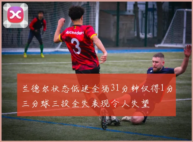 兰德尔状态低迷全场31分钟仅得1分三分球三投全失表现令人失望