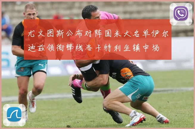 尤文图斯公布对阵国米大名单伊尔迪兹领衔锋线洛卡特利坐镇中场