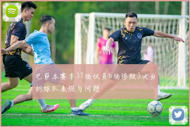 巴萨本赛季37场仅负6场惨败3次分析球队表现与问题