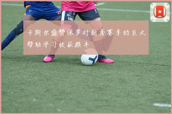 卡斯尔盛赞保罗对新秀赛季的巨大帮助学习收获颇丰