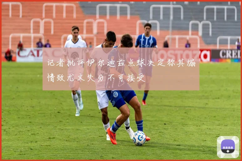 记者批评伊尔迪兹点球决定称其煽情致尤文失分不可接受