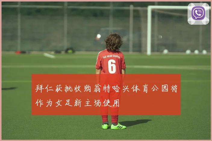 拜仁获批收购翁特哈兴体育公园将作为女足新主场使用