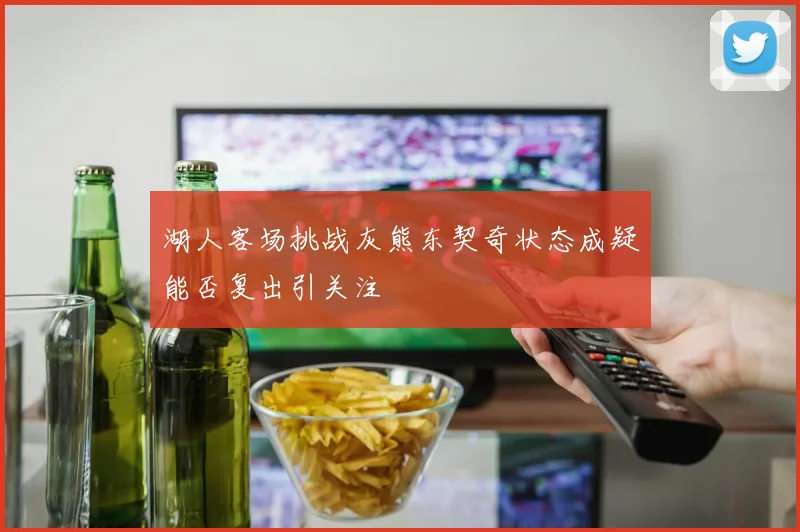 湖人客场挑战灰熊东契奇状态成疑能否复出引关注