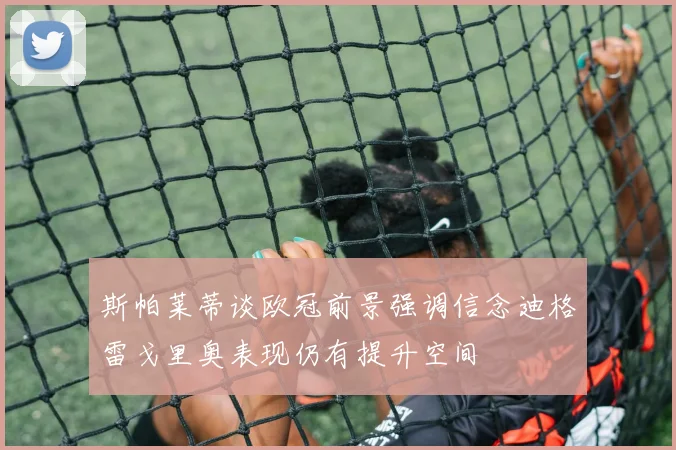 斯帕莱蒂谈欧冠前景强调信念迪格雷戈里奥表现仍有提升空间