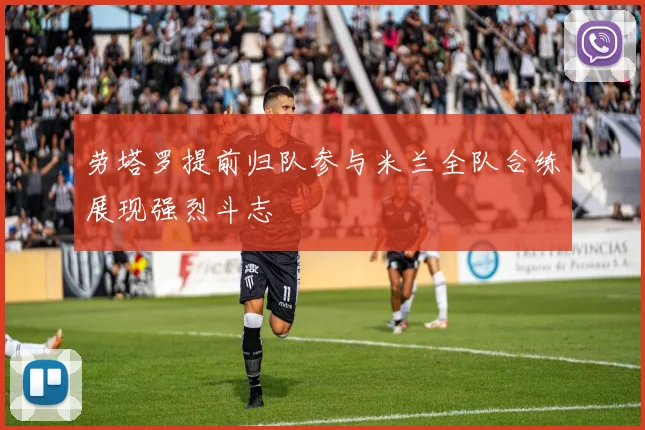劳塔罗提前归队参与米兰全队合练展现强烈斗志