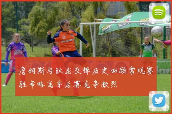 詹姆斯与狄龙交锋历史回顾常规赛胜率略高季后赛竞争激烈