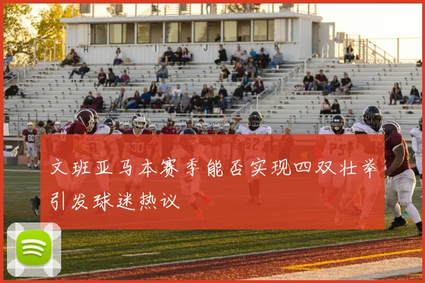文班亚马本赛季能否实现四双壮举引发球迷热议