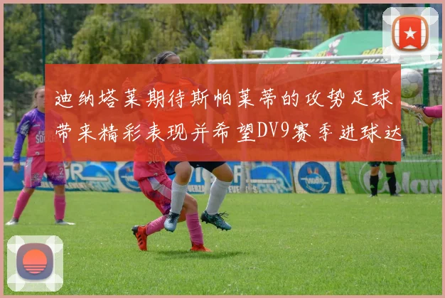 迪纳塔莱期待斯帕莱蒂的攻势足球带来精彩表现并希望DV9赛季进球达到20个