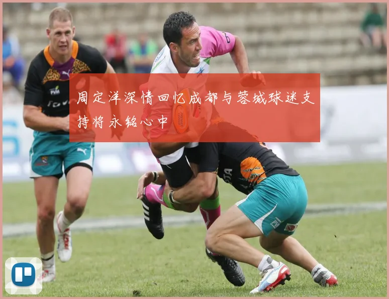 周定洋深情回忆成都与蓉城球迷支持将永铭心中