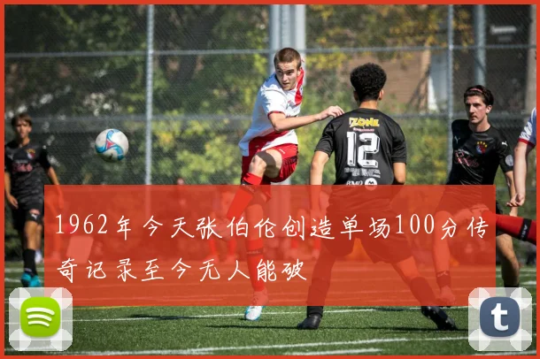 1962年今天张伯伦创造单场100分传奇记录至今无人能破