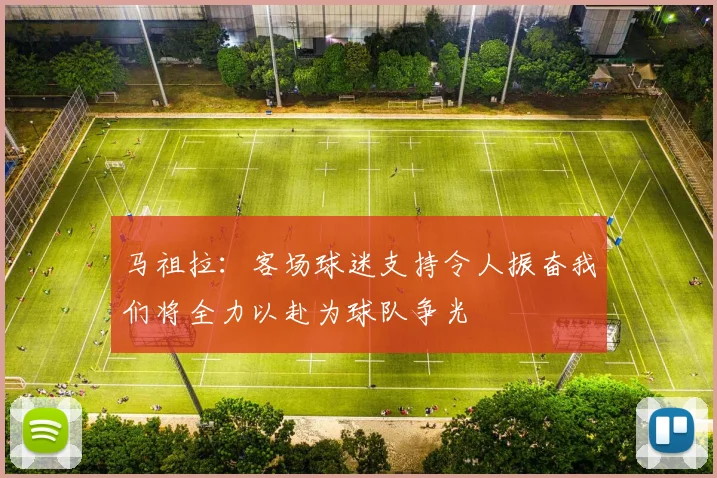 马祖拉：客场球迷支持令人振奋我们将全力以赴为球队争光