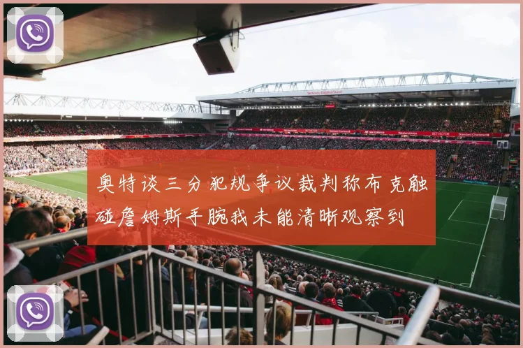 奥特谈三分犯规争议裁判称布克触碰詹姆斯手腕我未能清晰观察到