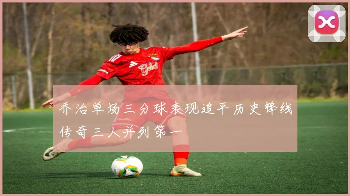 乔治单场三分球表现追平历史锋线传奇三人并列第一