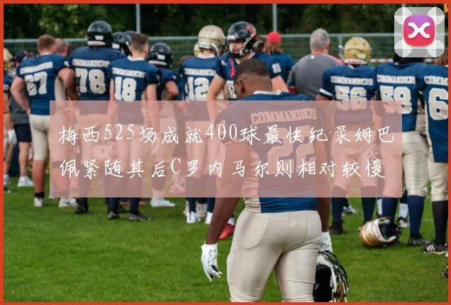 梅西525场成就400球最快纪录姆巴佩紧随其后C罗内马尔则相对较慢